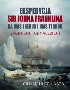 KSIĄŻKA EKSPEDYCJA SIR JOHNA FRANKLINA NA HMS EREBUS I HMS TERROR. ZAGINIENI I ODNALEZIENI GILLIAN HUTCHINSON